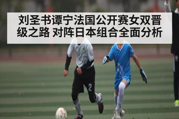 刘圣书谭宁法国公开赛女双晋级之路 对阵日本组合全面分析
