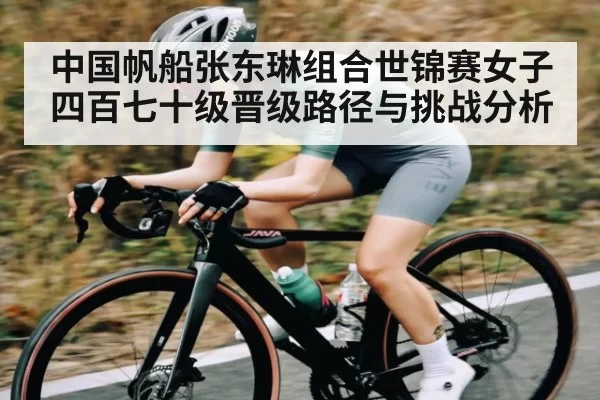 中国帆船张东琳组合世锦赛女子四百七十级晋级路径与挑战分析