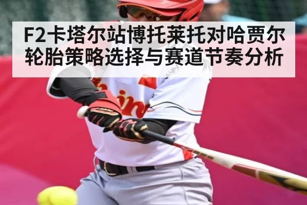 F2卡塔尔站博托莱托对哈贾尔轮胎策略选择与赛道节奏分析
