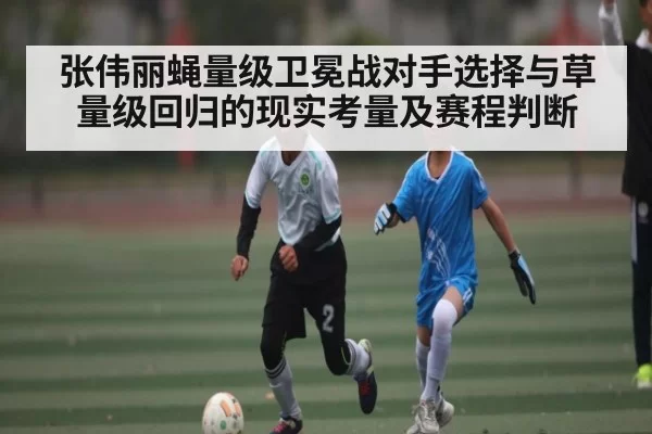张伟丽蝇量级卫冕战对手选择与草量级回归的现实考量及赛程判断
